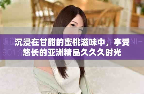 沉浸在甘甜的蜜桃滋味中，享受悠长的亚洲精品久久久时光