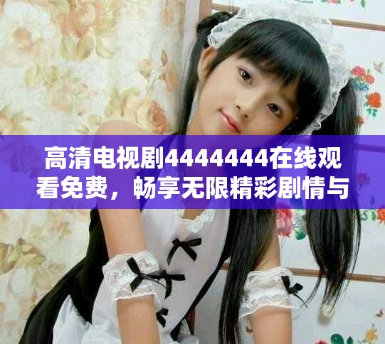 高清电视剧4444444在线观看免费，畅享无限精彩剧情与精彩表现