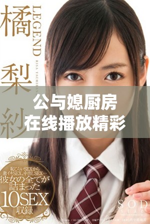 公与媳厨房在线播放精彩纷呈，感受家庭生活的点滴乐趣