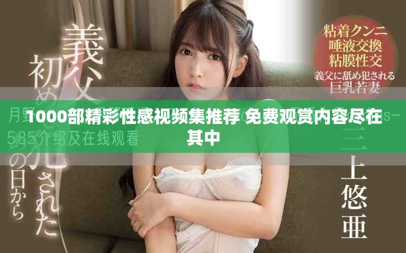 1000部精彩性感视频集推荐 免费观赏内容尽在其中