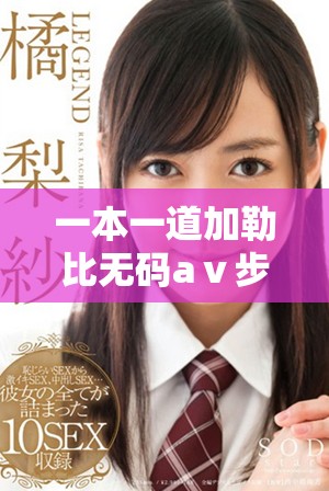 一本一道加勒比无码aⅴ步兵区的精彩剧情与角色分析精彩呈现
