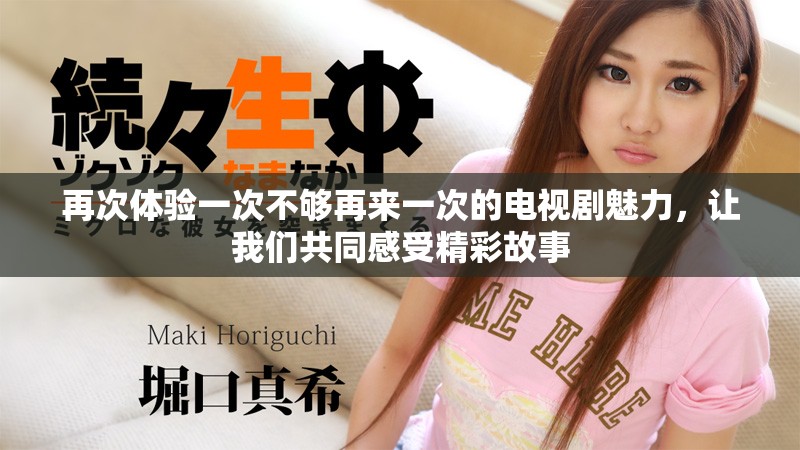 再次体验一次不够再来一次的电视剧魅力，让我们共同感受精彩故事