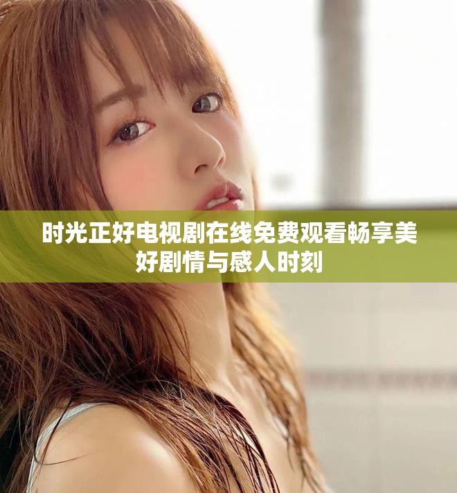 时光正好电视剧在线免费观看畅享美好剧情与感人时刻