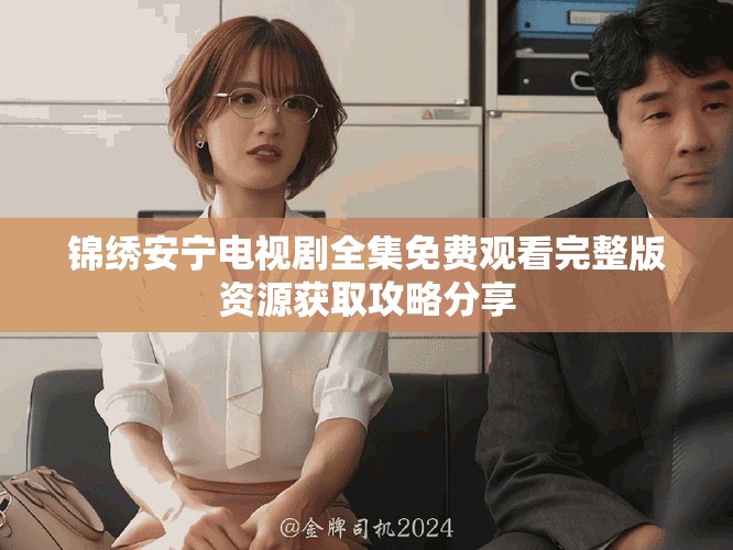 锦绣安宁电视剧全集免费观看完整版资源获取攻略分享