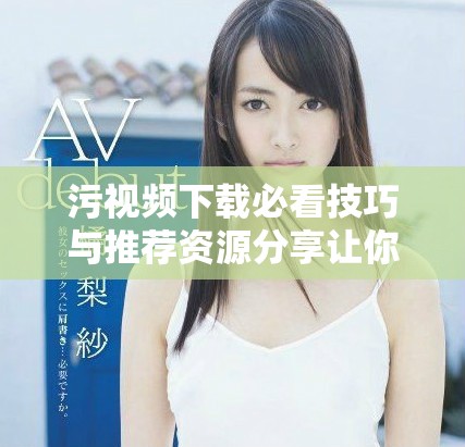 污视频下载必看技巧与推荐资源分享让你不再烦恼