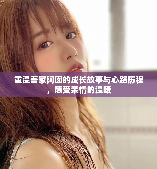 重温吾家阿囡的成长故事与心路历程，感受亲情的温暖