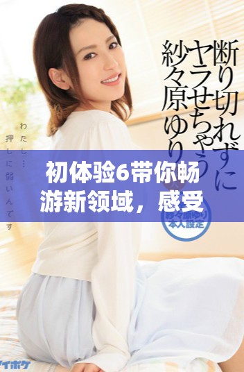 初体验6带你畅游新领域，感受不同的乐趣与挑战