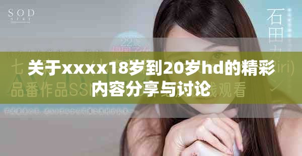 关于xxxx18岁到20岁hd的精彩内容分享与讨论