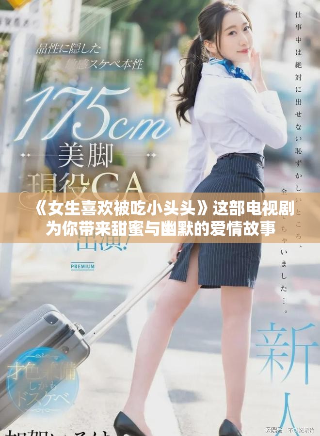 《女生喜欢被吃小头头》这部电视剧为你带来甜蜜与幽默的爱情故事