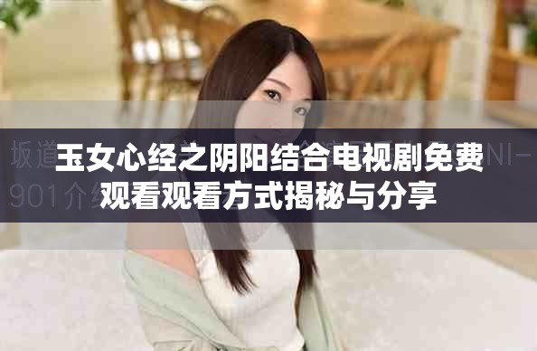 玉女心经之阴阳结合电视剧免费观看观看方式揭秘与分享