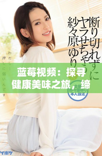 蓝莓视频：探寻健康美味之旅，缔造生活新乐趣
