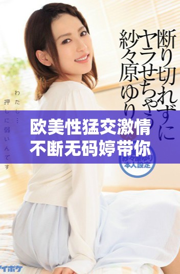 欧美性猛交激情不断无码婷带你体验别样乐趣