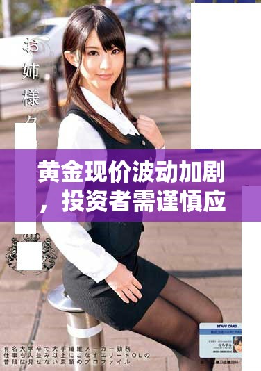 黄金现价波动加剧，投资者需谨慎应对市场变化