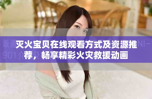 灭火宝贝在线观看方式及资源推荐，畅享精彩火灾救援动画