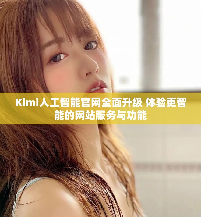 Kimi人工智能官网全面升级 体验更智能的网站服务与功能