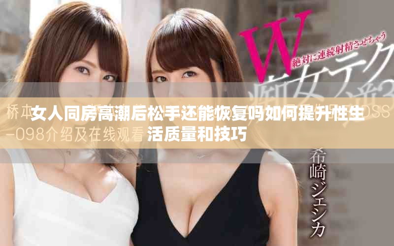 女人同房高潮后松手还能恢复吗如何提升性生活质量和技巧