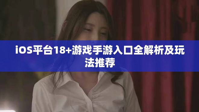 iOS平台18+游戏手游入口全解析及玩法推荐