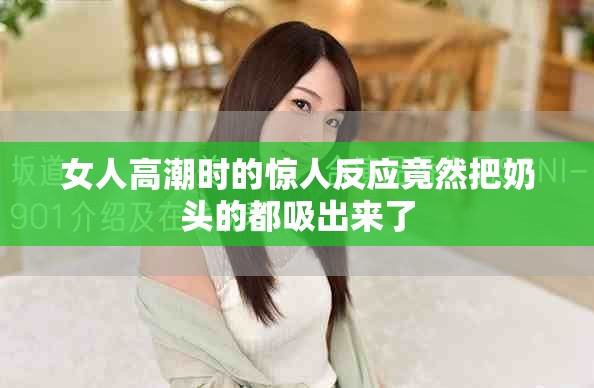 女人高潮时的惊人反应竟然把奶头的都吸出来了