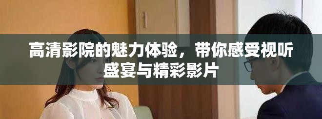 高清影院的魅力体验，带你感受视听盛宴与精彩影片