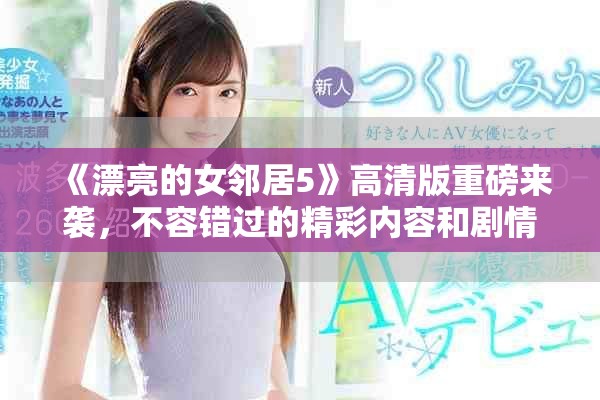 《漂亮的女邻居5》高清版重磅来袭，不容错过的精彩内容和剧情魅力