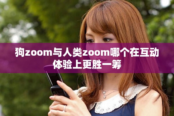 狗zoom与人类zoom哪个在互动体验上更胜一筹