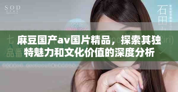 麻豆国产av国片精品，探索其独特魅力和文化价值的深度分析