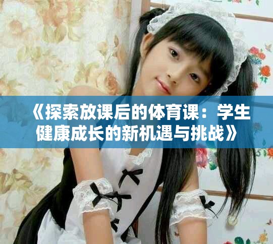 《探索放课后的体育课：学生健康成长的新机遇与挑战》