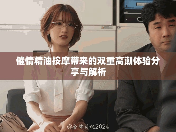 催情精油按摩带来的双重高潮体验分享与解析