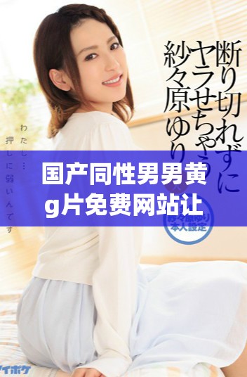 国产同性男男黄g片免费网站让你发现新世界的精彩与友谊