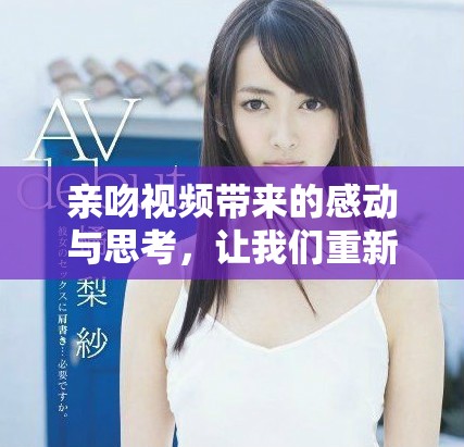 亲吻视频带来的感动与思考，让我们重新审视爱的表达方式
