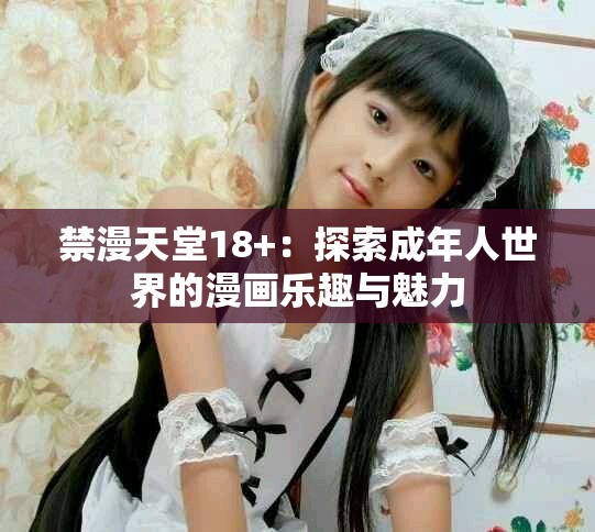禁漫天堂18+：探索成年人世界的漫画乐趣与魅力