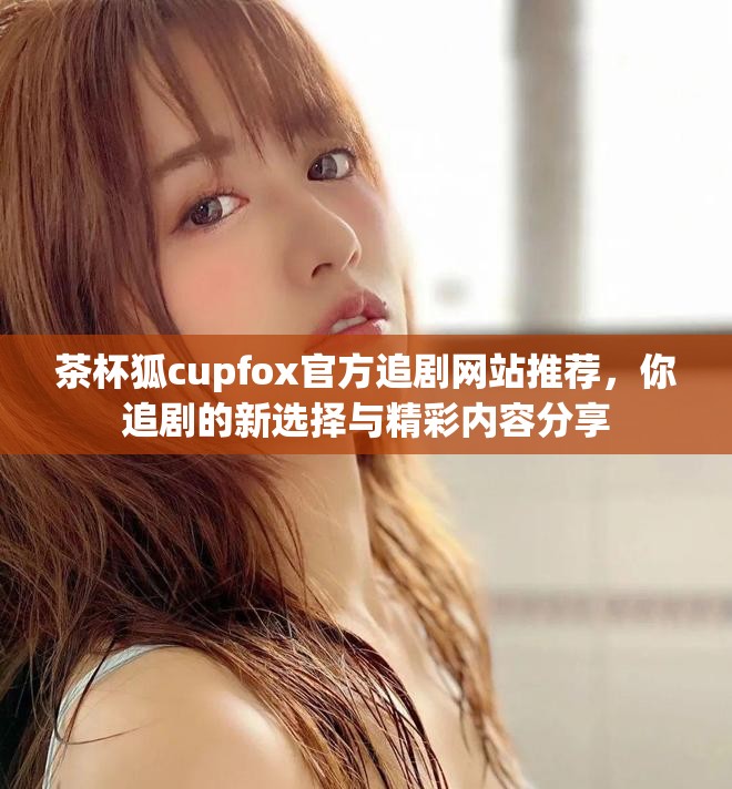 茶杯狐cupfox官方追剧网站推荐，你追剧的新选择与精彩内容分享