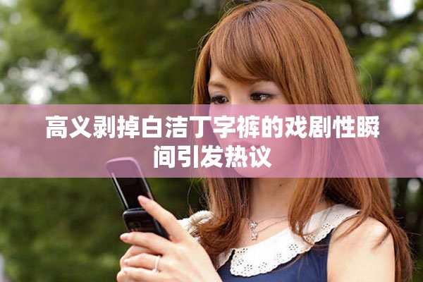 高义剥掉白洁丁字裤的戏剧性瞬间引发热议