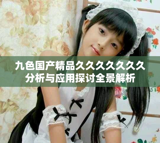 九色国产精品久久久久久久久分析与应用探讨全景解析