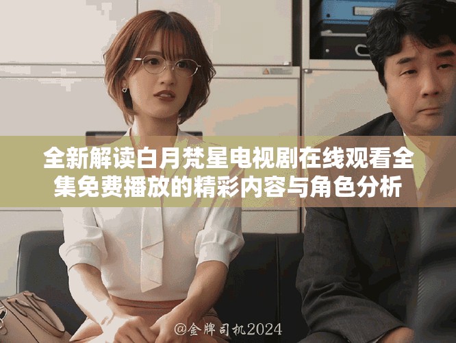 全新解读白月梵星电视剧在线观看全集免费播放的精彩内容与角色分析