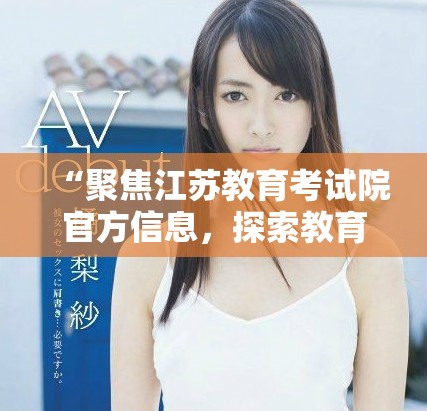 “聚焦江苏教育考试院官方信息，探索教育改革与发展新动态”