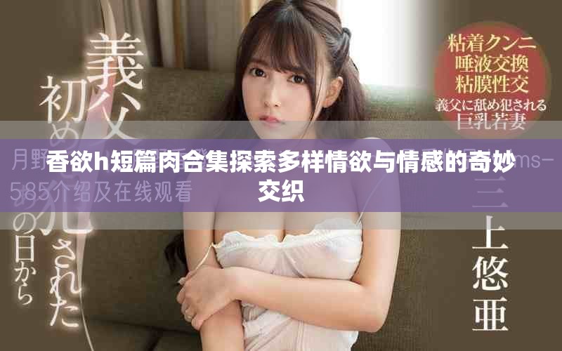 香欲h短篇肉合集探索多样情欲与情感的奇妙交织