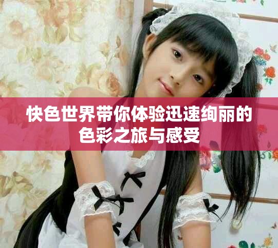 快色世界带你体验迅速绚丽的色彩之旅与感受