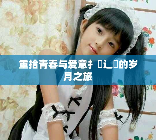 重拾青春与爱意扌喿辶畐的岁月之旅