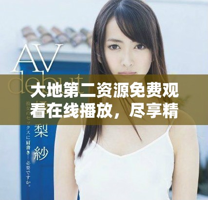 大地第二资源免费观看在线播放，尽享精彩内容新体验