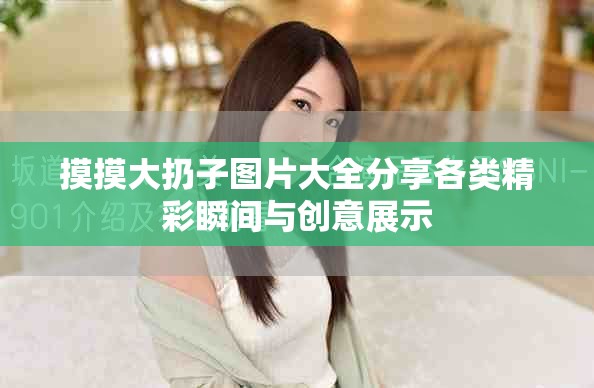 摸摸大扔子图片大全分享各类精彩瞬间与创意展示