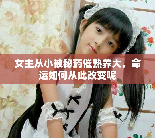 女主从小被秘药催熟养大，命运如何从此改变呢