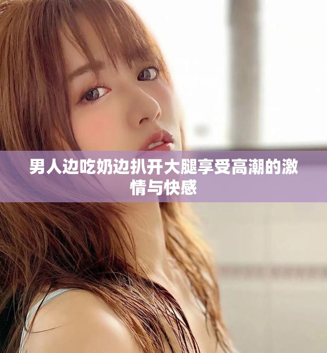 男人边吃奶边扒开大腿享受高潮的激情与快感