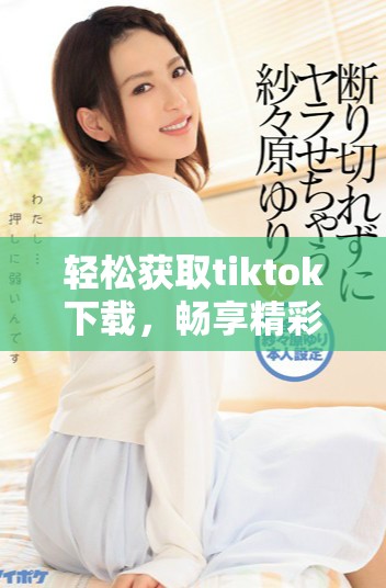 轻松获取tiktok下载，畅享精彩短视频的乐趣与创意