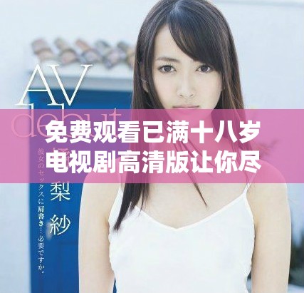 免费观看已满十八岁电视剧高清版让你尽享精彩剧情与视听盛宴