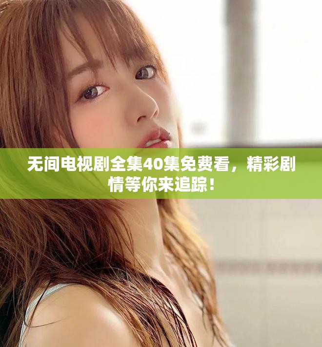 无间电视剧全集40集免费看，精彩剧情等你来追踪！