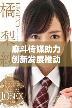 麻斗传媒助力创新发展推动产业升级与人口红利转化