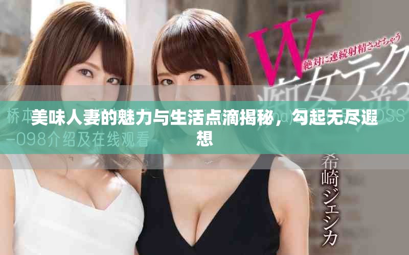 美味人妻的魅力与生活点滴揭秘，勾起无尽遐想