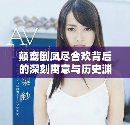 颠鸾倒凤尽合欢背后的深刻寓意与历史渊源解读
