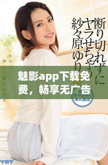 魅影app下载免费，畅享无广告滑动体验的绝佳选择